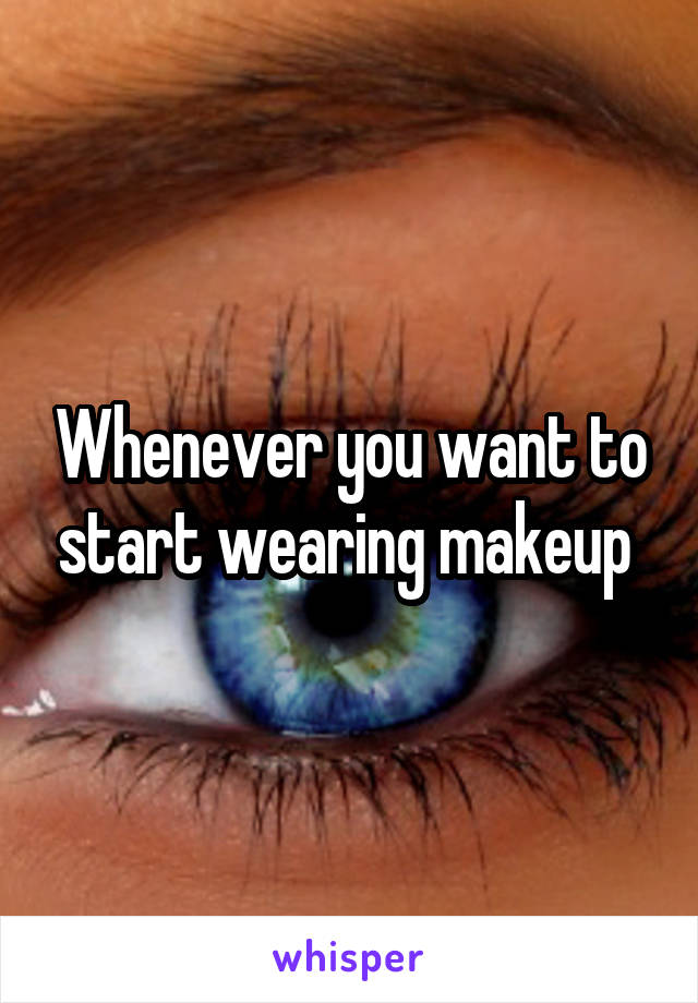 Whenever you want to start wearing makeup 