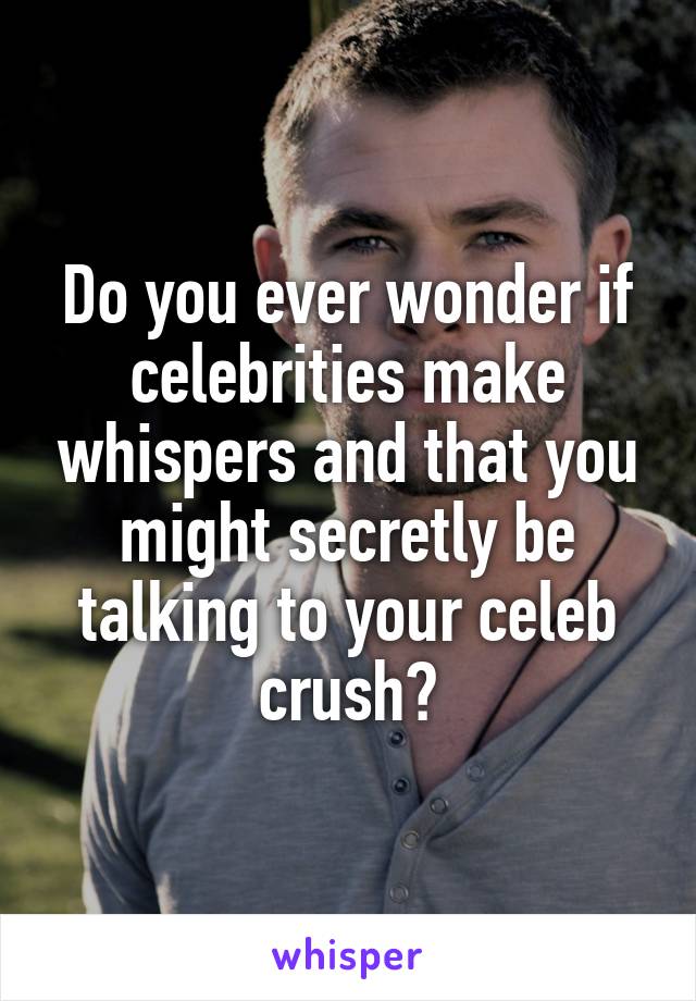 Do you ever wonder if celebrities make whispers and that you might secretly be talking to your celeb crush?