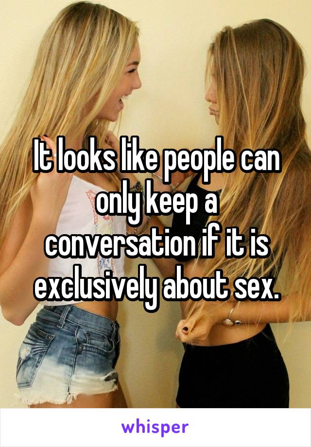 It looks like people can only keep a conversation if it is exclusively about sex.