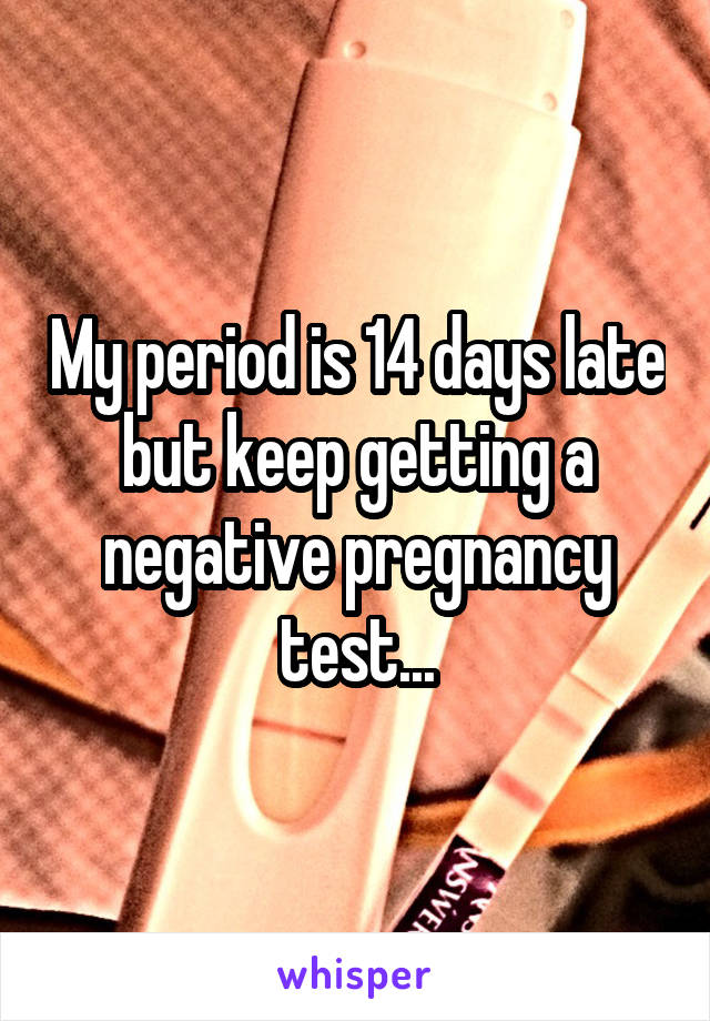 My period is 14 days late but keep getting a negative pregnancy test...