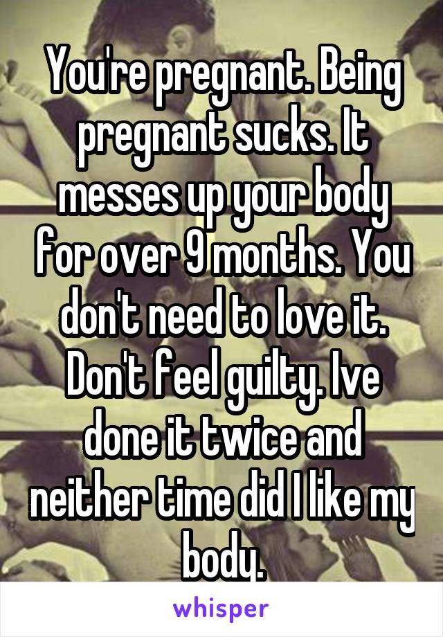 You're pregnant. Being pregnant sucks. It messes up your body for over 9 months. You don't need to love it. Don't feel guilty. Ive done it twice and neither time did I like my body.