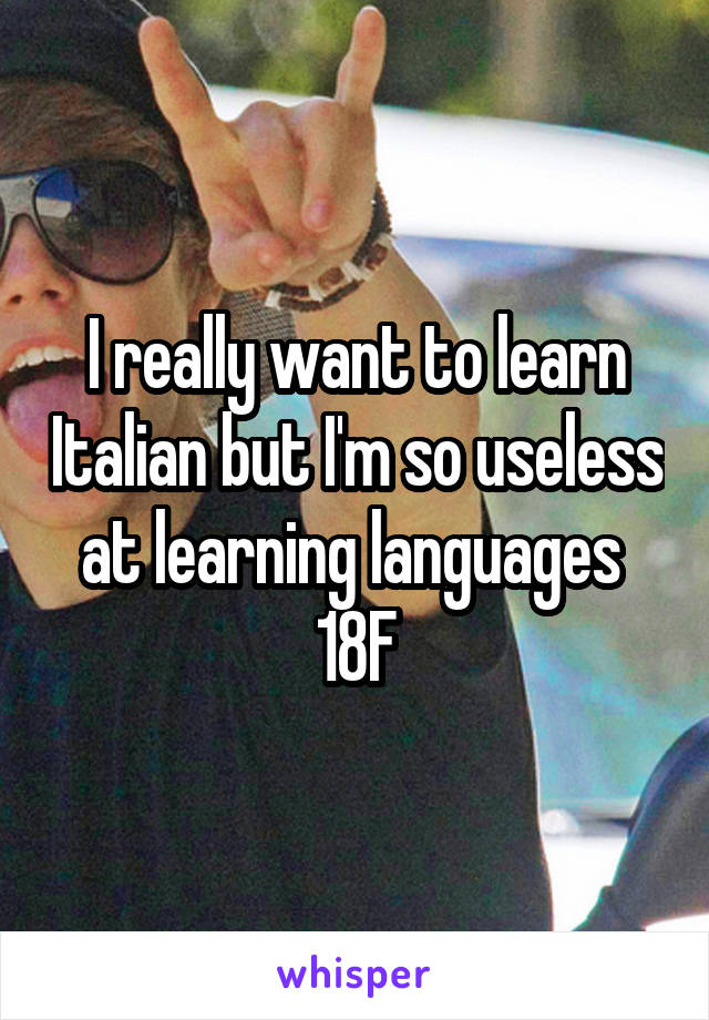 I really want to learn Italian but I'm so useless at learning languages 
18F