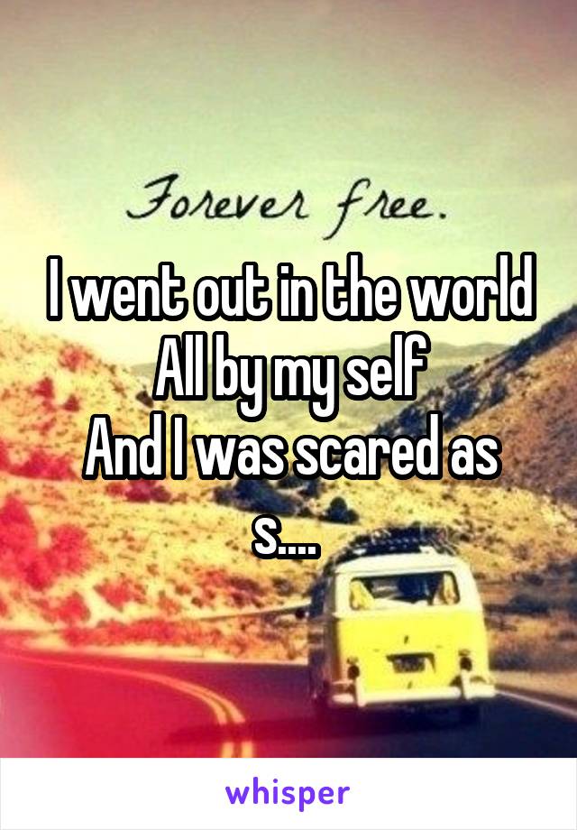 I went out in the world
All by my self
And I was scared as s.... 