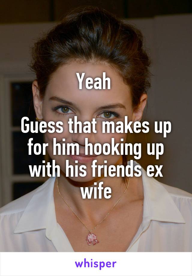 Yeah 

Guess that makes up for him hooking up with his friends ex wife