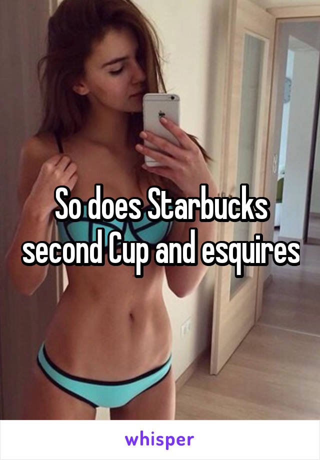 So does Starbucks second Cup and esquires