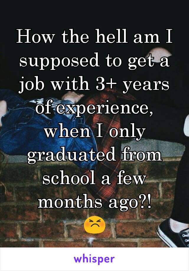 How the hell am I supposed to get a job with 3+ years of experience, when I only graduated from school a few months ago?!
😣