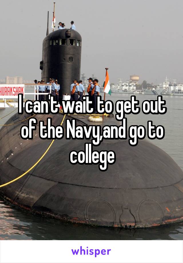 I can't wait to get out of the Navy,and go to college