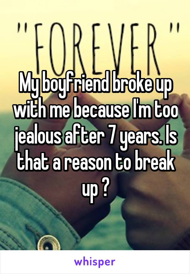 My boyfriend broke up with me because I'm too jealous after 7 years. Is that a reason to break up ?