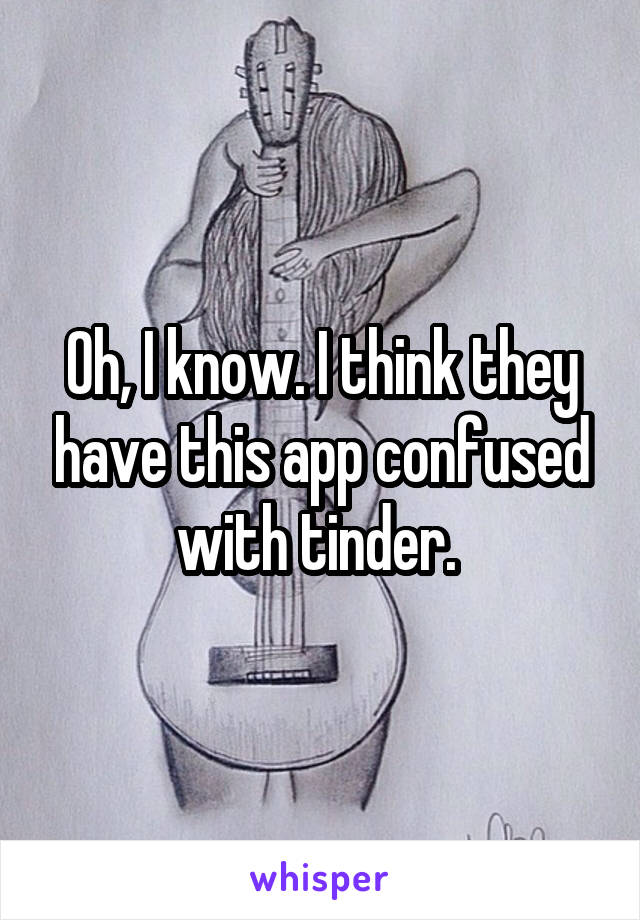 Oh, I know. I think they have this app confused with tinder. 