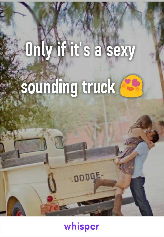 Only if it's a sexy 

sounding truck 😍