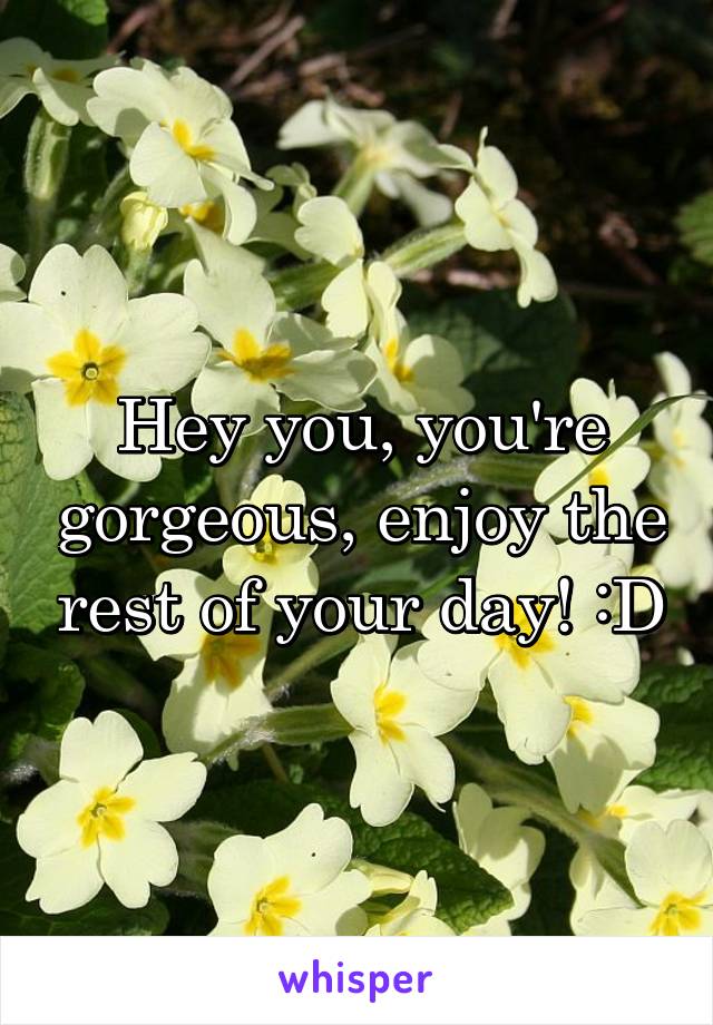 Hey you, you're gorgeous, enjoy the rest of your day! :D