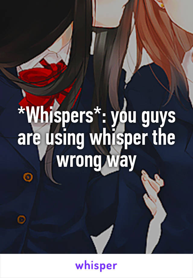 *Whispers*: you guys are using whisper the wrong way