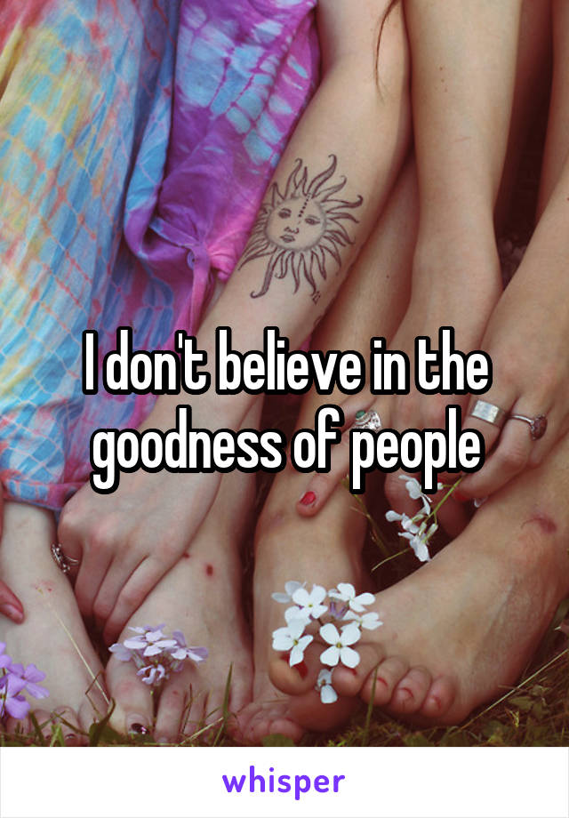 I don't believe in the goodness of people