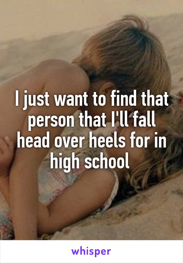 I just want to find that person that I'll fall head over heels for in high school 