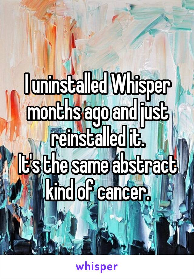 I uninstalled Whisper months ago and just reinstalled it.
It's the same abstract kind of cancer.