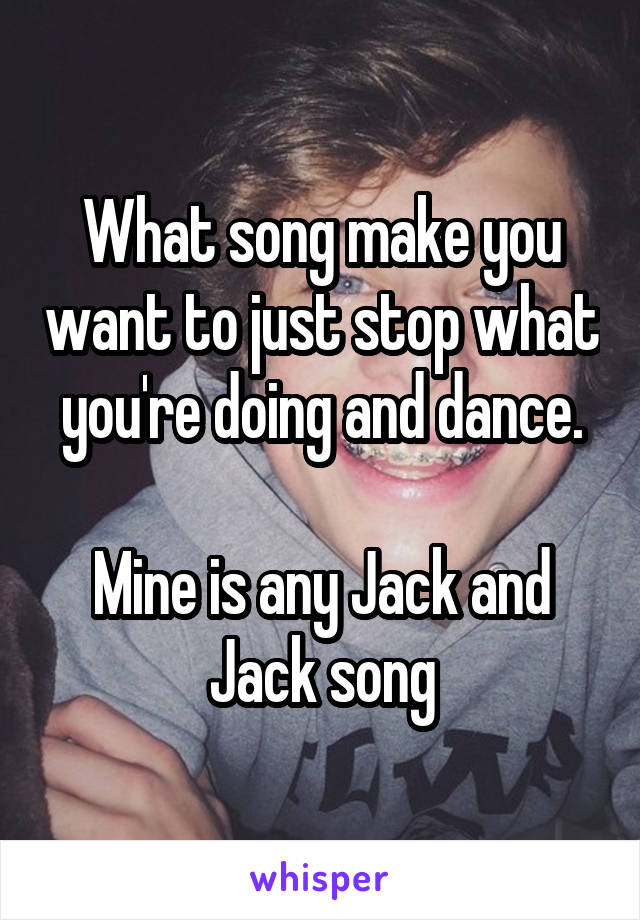 What song make you want to just stop what you're doing and dance.

Mine is any Jack and Jack song