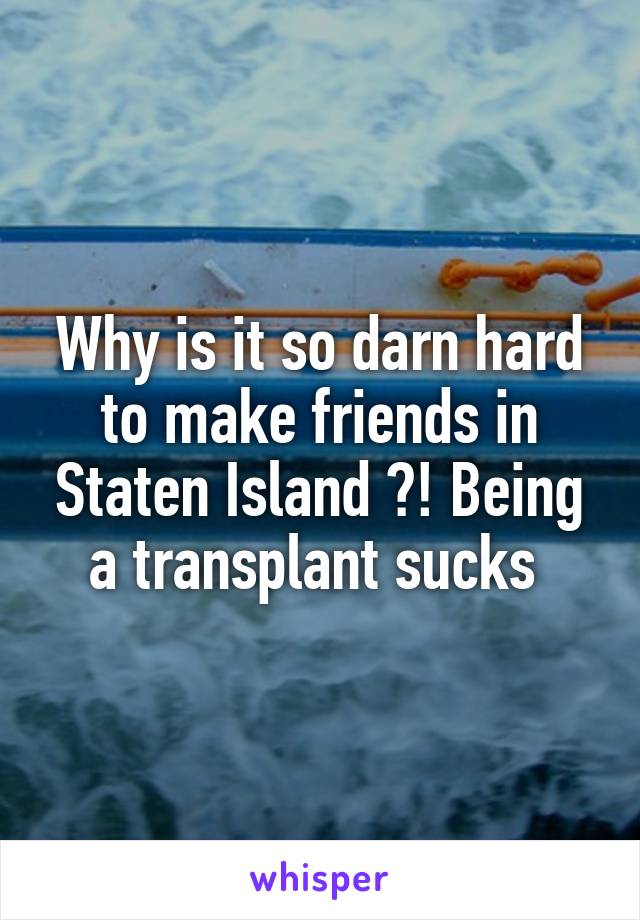 Why is it so darn hard to make friends in Staten Island ?! Being a transplant sucks 