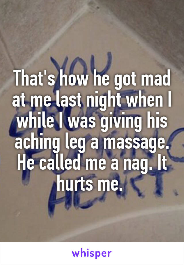 That's how he got mad at me last night when I while I was giving his aching leg a massage. He called me a nag. It hurts me. 