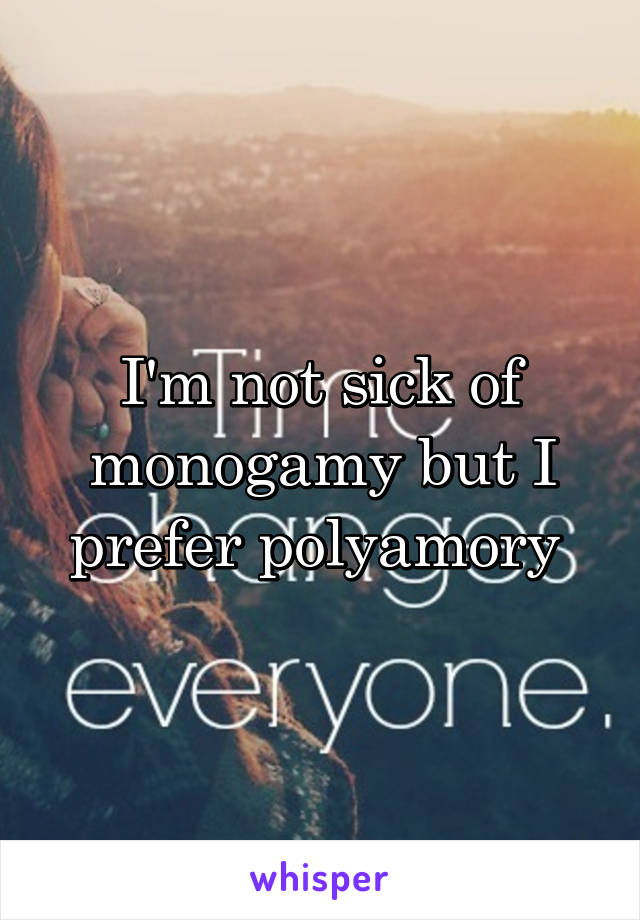 I'm not sick of monogamy but I prefer polyamory 