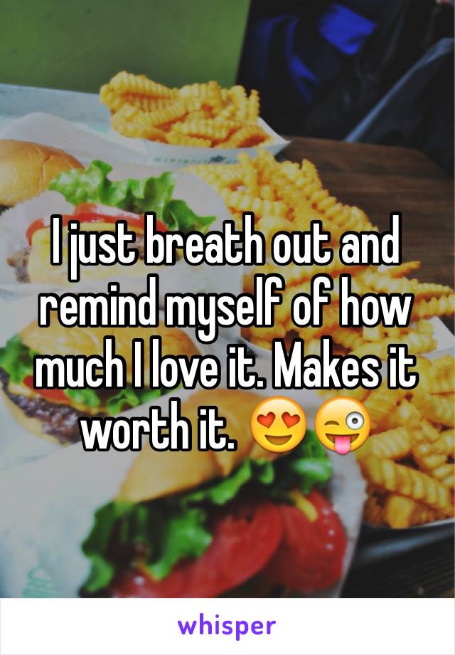 I just breath out and remind myself of how much I love it. Makes it worth it. 😍😜