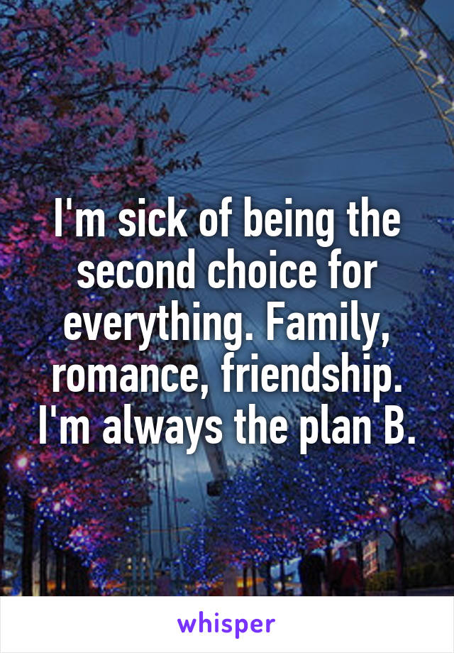 I'm sick of being the second choice for everything. Family, romance, friendship. I'm always the plan B.