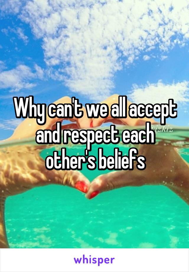 Why can't we all accept and respect each other's beliefs