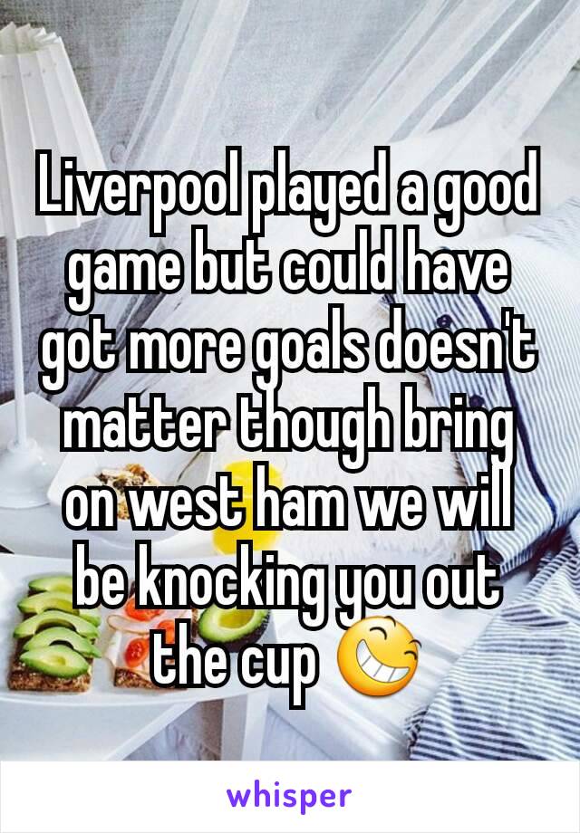 Liverpool played a good game but could have got more goals doesn't matter though bring on west ham we will be knocking you out the cup 😆