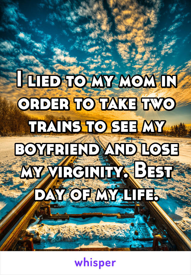 I lied to my mom in order to take two trains to see my boyfriend and lose my virginity. Best day of my life.