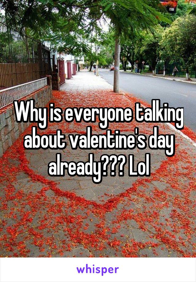 Why is everyone talking about valentine's day already??? Lol