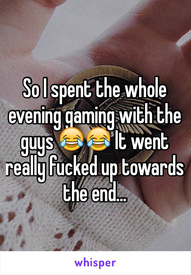 So I spent the whole evening gaming with the guys 😂😂 It went really fucked up towards the end...