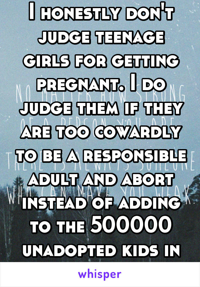 I honestly don't judge teenage girls for getting pregnant. I do judge them if they are too cowardly to be a responsible adult and abort instead of adding to the 500000 unadopted kids in the US alone. 