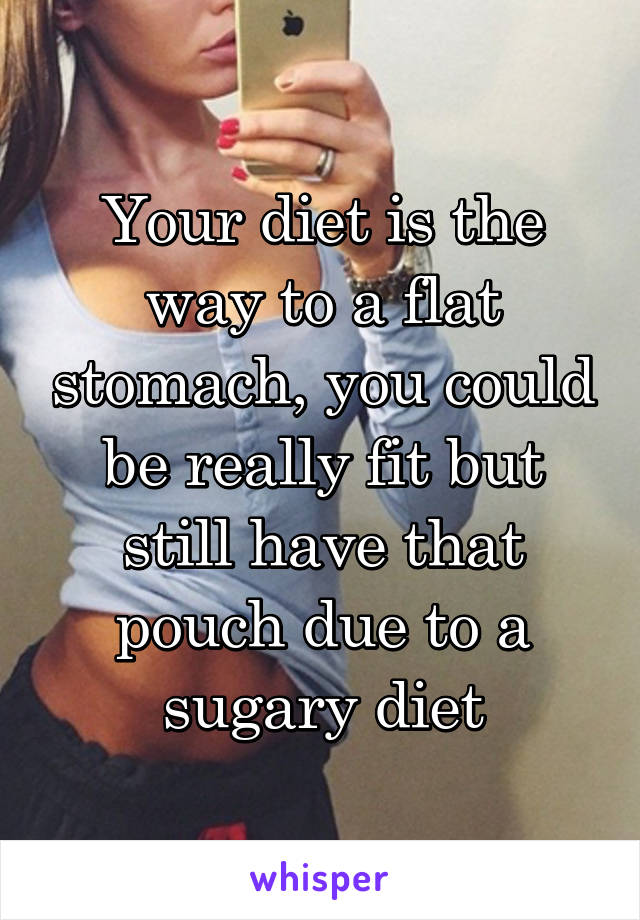 Your diet is the way to a flat stomach, you could be really fit but still have that pouch due to a sugary diet