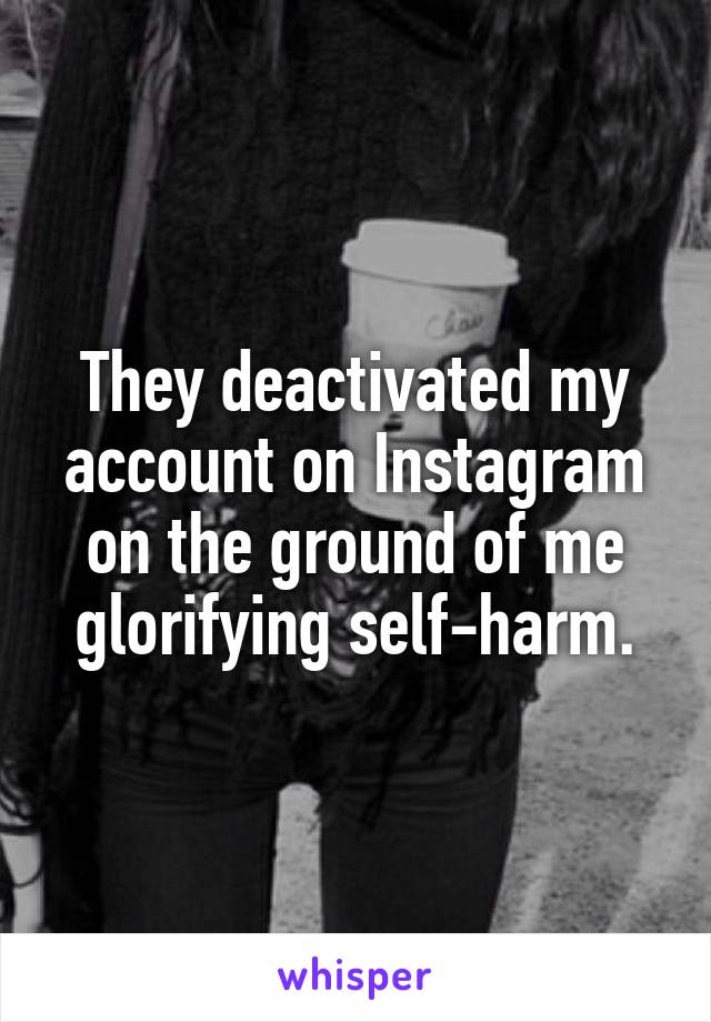 They deactivated my account on Instagram on the ground of me glorifying self-harm.