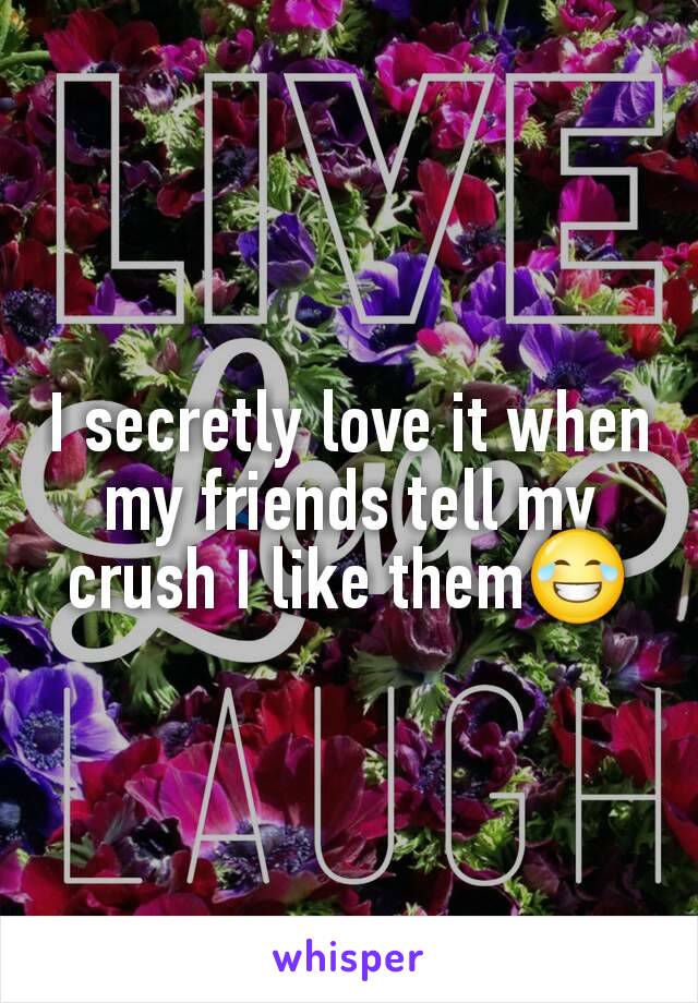 I secretly love it when my friends tell my crush I like them😂