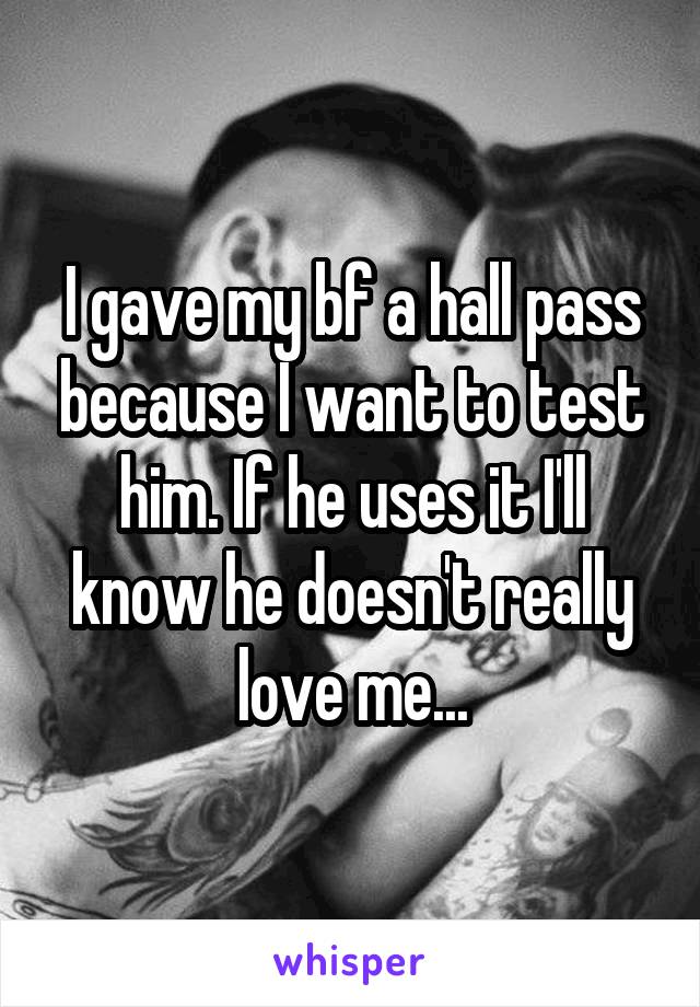 I gave my bf a hall pass because I want to test him. If he uses it I'll know he doesn't really love me...
