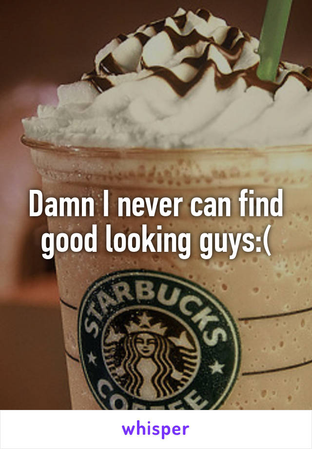 Damn I never can find good looking guys:(