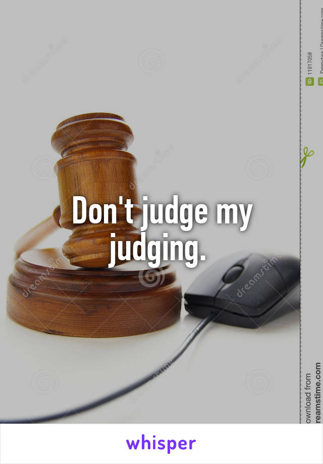 Don't judge my judging. 