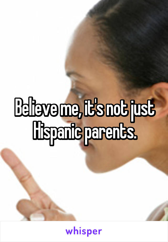 Believe me, it's not just Hispanic parents.