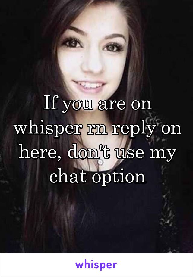 If you are on whisper rn reply on here, don't use my chat option