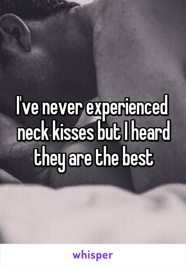 I've never experienced  neck kisses but I heard they are the best