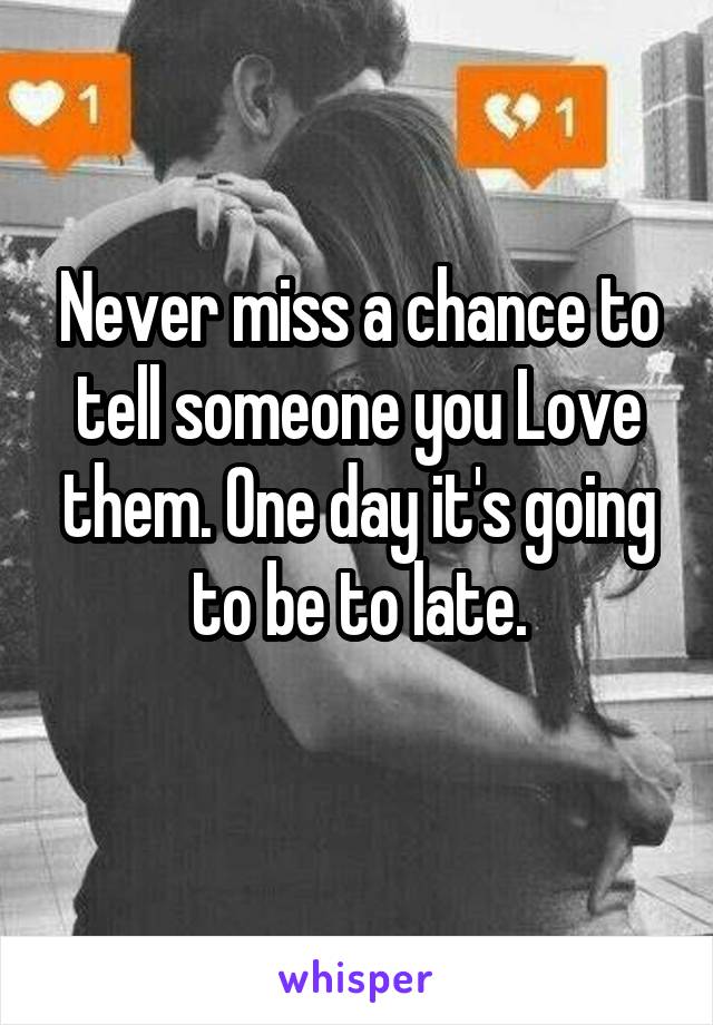 Never miss a chance to tell someone you Love them. One day it's going to be to late.
