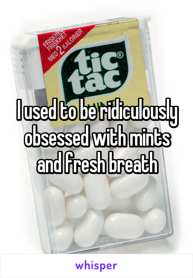 I used to be ridiculously obsessed with mints and fresh breath