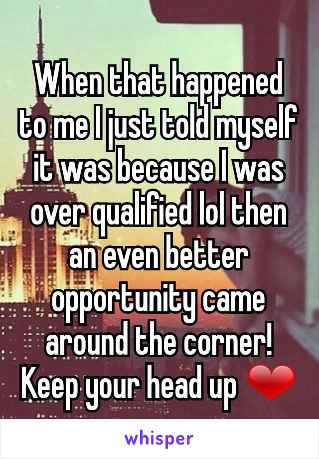 When that happened to me I just told myself it was because I was over qualified lol then an even better opportunity came around the corner! Keep your head up ❤