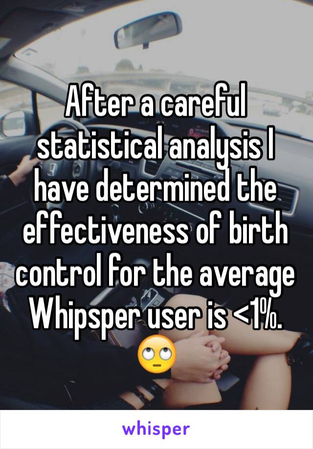 After a careful statistical analysis I have determined the effectiveness of birth control for the average Whipsper user is <1%. 🙄