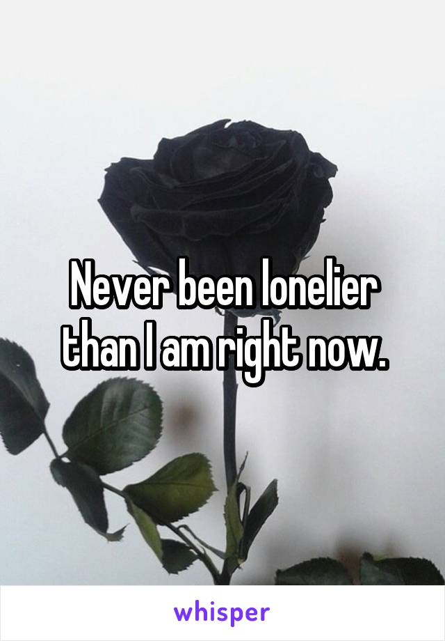 Never been lonelier than I am right now.