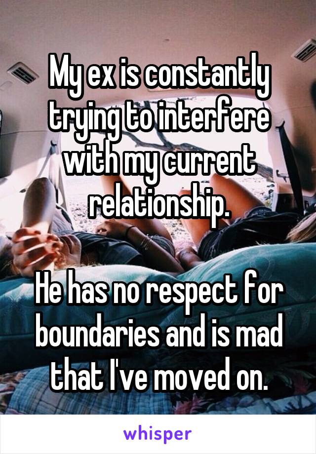 My ex is constantly trying to interfere with my current relationship.

He has no respect for boundaries and is mad that I've moved on.