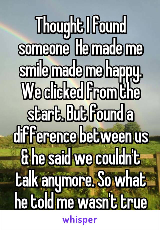 Thought I found someone  He made me smile made me happy. We clicked from the start. But found a difference between us & he said we couldn't talk anymore. So what he told me wasn't true