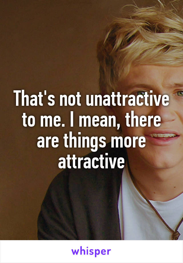 That's not unattractive to me. I mean, there are things more attractive