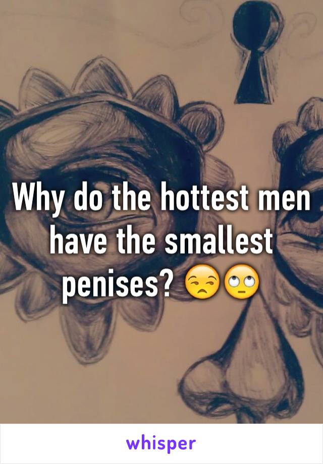 Why do the hottest men have the smallest penises? 😒🙄