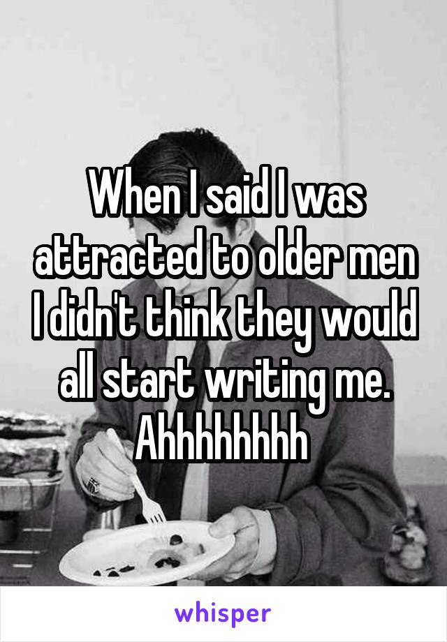 When I said I was attracted to older men I didn't think they would all start writing me. Ahhhhhhhh 